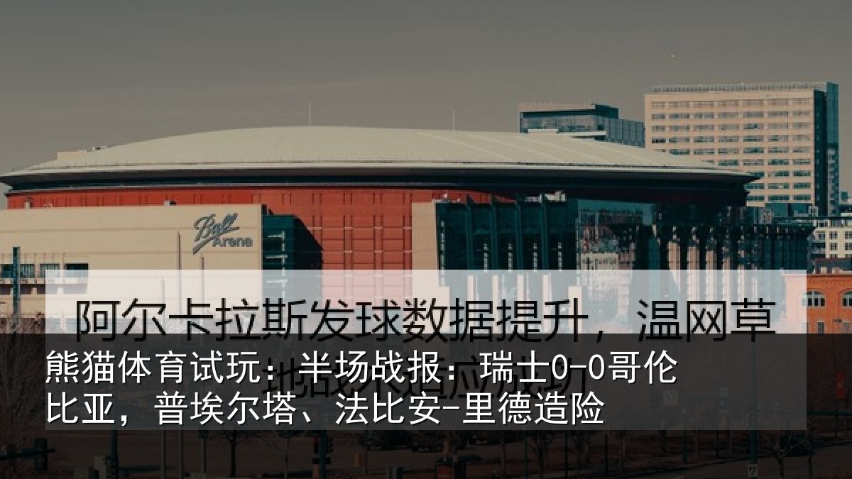 熊猫体育试玩:半场战报:瑞士0-0哥伦比亚,普埃尔塔、法比安-里德造险
