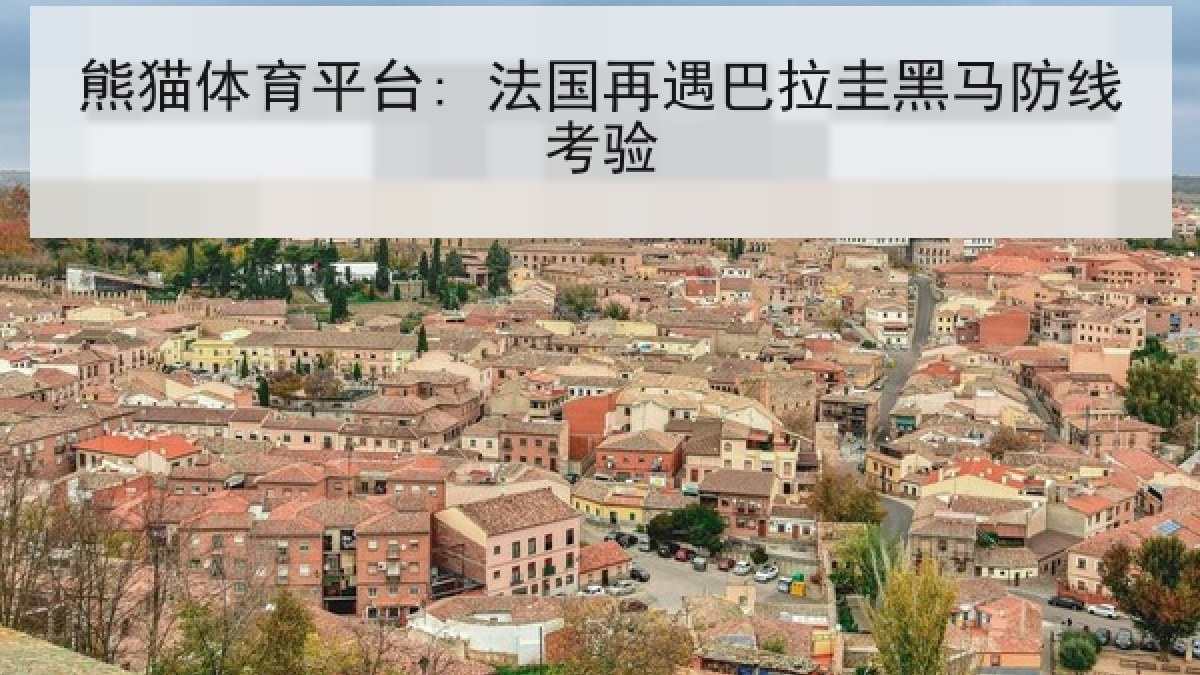 熊猫体育平台: 法国再遇巴拉圭黑马防线考验 熊猫体育平台: 法国再遇巴拉圭黑马防线考验