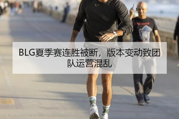 BLG夏季赛连胜被断，版本变动致团队运营混乱