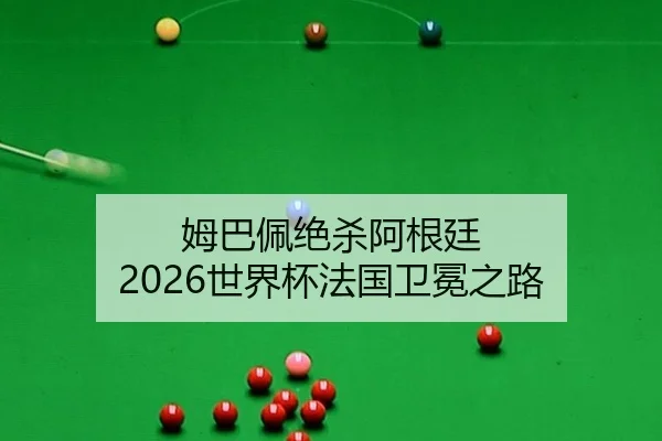 姆巴佩绝杀阿根廷 2026世界杯法国卫冕之路