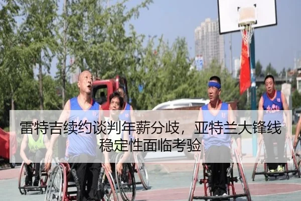 雷特吉续约谈判年薪分歧，亚特兰大锋线稳定性面临考验