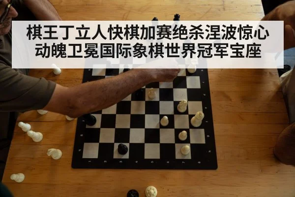 棋王丁立人快棋加赛绝杀涅波惊心动魄卫冕国际象棋世界冠军宝座