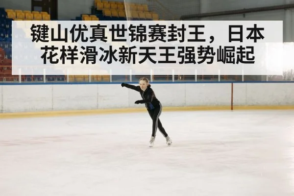 键山优真世锦赛封王,日本花样滑冰新天王强势崛起