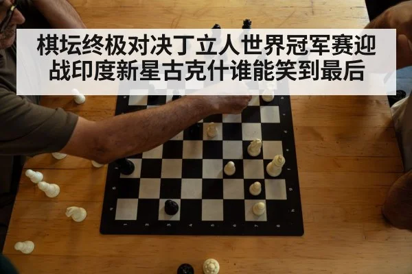 棋坛终极对决丁立人世界冠军赛迎战印度新星古克什谁能笑到最后