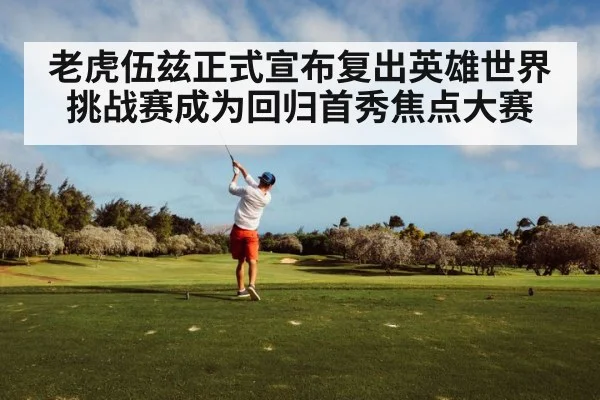 老虎伍兹正式宣布复出英雄世界挑战赛成为回归首秀焦点大赛