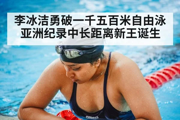 李冰洁勇破一千五百米自由泳亚洲纪录中长距离新王诞生