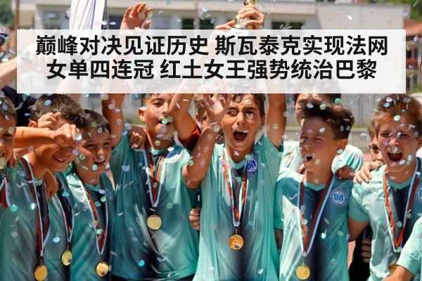 巅峰对决见证历史 斯瓦泰克实现法网女单四连冠 红土女王强势统治巴黎